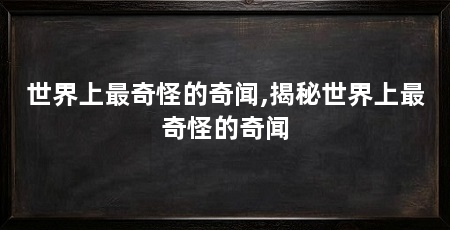 世界上最奇怪的奇闻,揭秘世界上最奇怪的奇闻