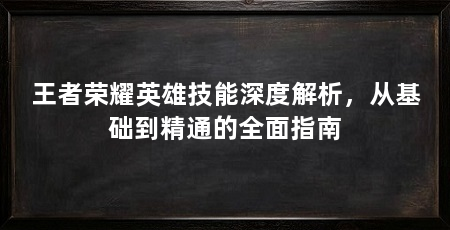 王者荣耀英雄技能深度解析,从基础到精通的全面指南