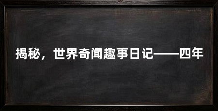 揭秘,世界奇闻趣事日记——四年