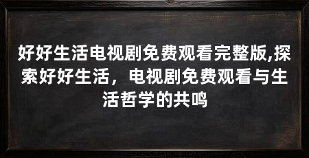 好好生活电视剧免费观看完整版,探索好好生活，电视剧免费观看与生活哲学的共鸣