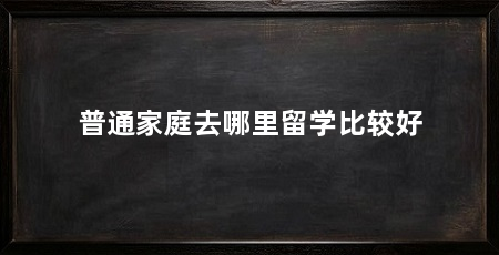 普通家庭去哪里留学比较好