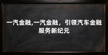 一汽金融,一汽金融，引领汽车金融服务新纪元