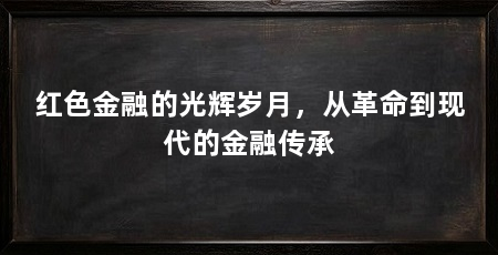 红色金融的光辉岁月,从革命到现代的金融传承