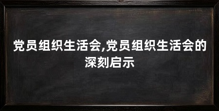 党员组织生活会,党员组织生活会的深刻启示