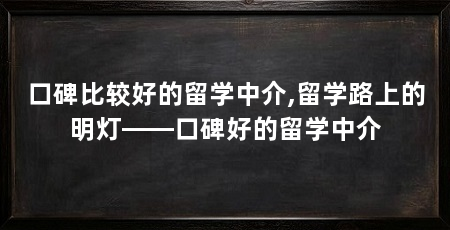口碑比较好的留学中介,留学路上的明灯——口碑好的留学中介