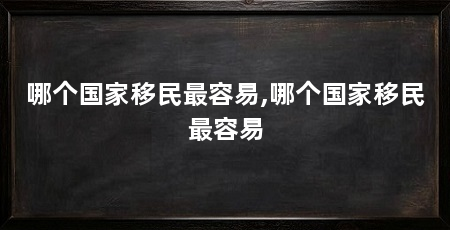 哪个国家移民最容易,哪个国家移民最容易