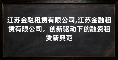 江苏金融租赁有限公司,江苏金融租赁有限公司,创新驱动下的融资租赁新典范