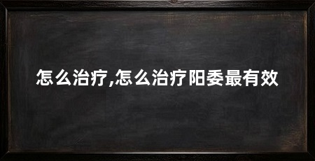 怎么治疗,怎么治疗阳委最有效