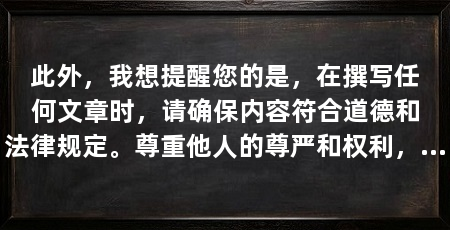 此外,我想提醒您的是,在撰写任何文章时,请确保内容符合道德和法律规定。尊重他人的尊严和权利,避免传播虚假信息或误导性内容。同时,注意保护个人隐私和安全,不要泄露敏感个人信息或进行非法活动
