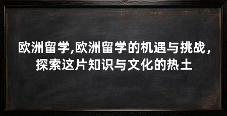 欧洲留学,欧洲留学的机遇与挑战,探索这片知识与文化的热土