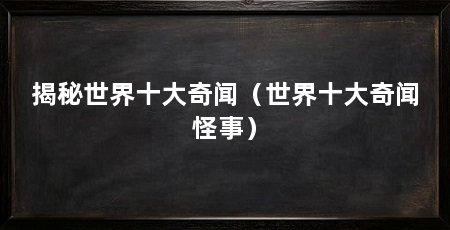 揭秘世界十大奇闻（世界十大奇闻怪事）