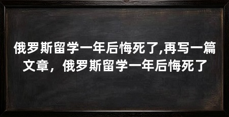 俄罗斯留学一年后悔死了,再写一篇文章,俄罗斯留学一年后悔死了