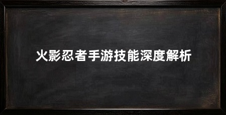 火影忍者手游技能深度解析