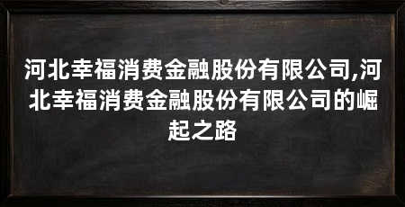 河北幸福消费金融股份有限公司,河北幸福消费金融股份有限公司的崛起之路