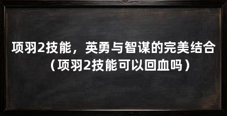 项羽2技能,英勇与智谋的完美结合(项羽2技能可以回血吗)