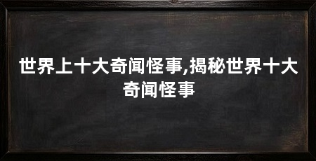 世界上十大奇闻怪事,揭秘世界十大奇闻怪事