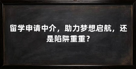 留学申请中介,助力梦想启航,还是陷阱重重?