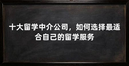 十大留学中介公司，如何选择最适合自己的留学服务