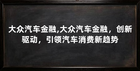 大众汽车金融,大众汽车金融,创新驱动,引领汽车消费新趋势
