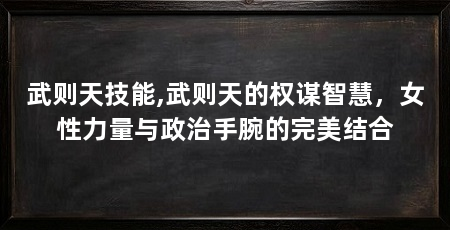 武则天技能,武则天的权谋智慧,女性力量与政治手腕的完美结合