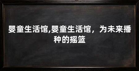 婴童生活馆,婴童生活馆,为未来播种的摇篮
