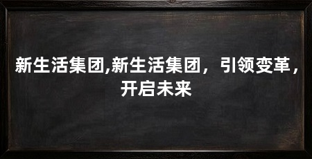 新生活集团,新生活集团,引领变革,开启未来