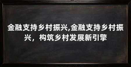 金融支持乡村振兴,金融支持乡村振兴,构筑乡村发展新引擎