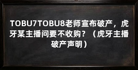 TOBU7TOBU8老师宣布破产,虎牙某主播问要不收购?(虎牙主播破产声明)