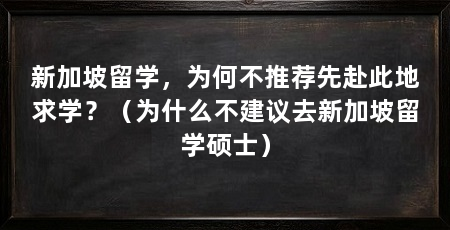 新加坡留学，为何不推荐先赴此地求学？（为什么不建议去新加坡留学硕士）
