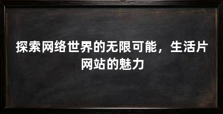 探索网络世界的无限可能,生活片网站的魅力