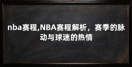 nba赛程,NBA赛程解析,赛季的脉动与球迷的热情