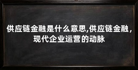 供应链金融是什么意思,供应链金融，现代企业运营的动脉