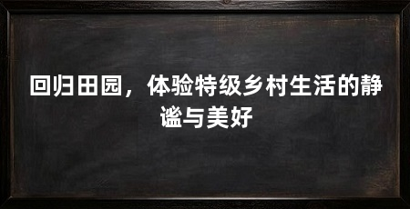 回归田园，体验特级乡村生活的静谧与美好