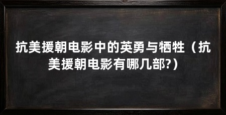 抗美援朝电影中的英勇与牺牲（抗美援朝电影有哪几部?）