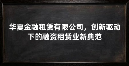 华夏金融租赁有限公司，创新驱动下的融资租赁业新典范