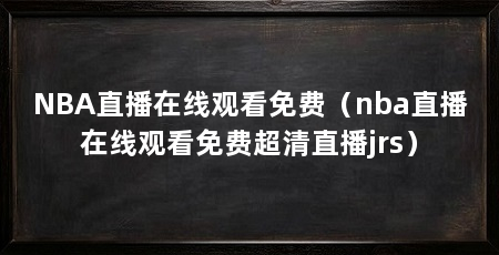 NBA直播在线观看免费(nba直播在线观看免费超清直播jrs)