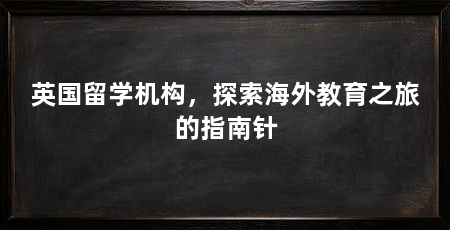 英国留学机构,探索海外教育之旅的指南针