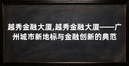 越秀金融大厦,越秀金融大厦——广州城市新地标与金融创新的典范