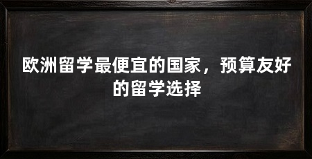 欧洲留学最便宜的国家,预算友好的留学选择