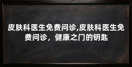 皮肤科医生免费问诊,皮肤科医生免费问诊，健康之门的钥匙