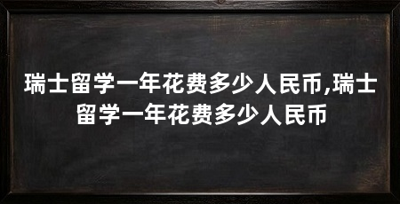 瑞士留学一年花费多少人民币,瑞士留学一年花费多少人民币
