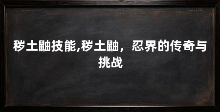 秽土鼬技能,秽土鼬，忍界的传奇与挑战