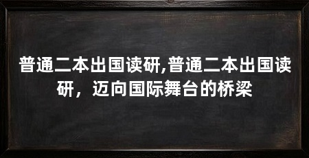 普通二本出国读研,普通二本出国读研，迈向国际舞台的桥梁