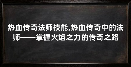 热血传奇法师技能,热血传奇中的法师——掌握火焰之力的传奇之路