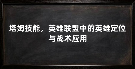 塔姆技能,英雄联盟中的英雄定位与战术应用
