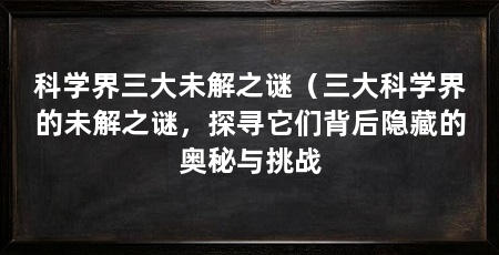 科学界三大未解之谜(三大科学界的未解之谜,探寻它们背后隐藏的奥秘与挑战