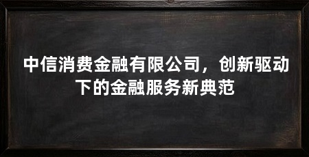 中信消费金融有限公司，创新驱动下的金融服务新典范