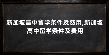 新加坡高中留学条件及费用,新加坡高中留学条件及费用