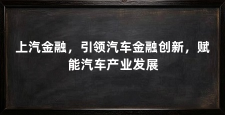 上汽金融,引领汽车金融创新,赋能汽车产业发展