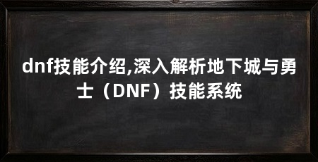 dnf技能介绍,深入解析地下城与勇士(DNF)技能系统